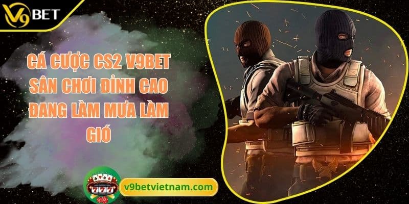 Cá cược CS 2 V9BET Sân chơi đỉnh cao đang làm mưa làm gió 1 Cá cược CS 2 V9BET