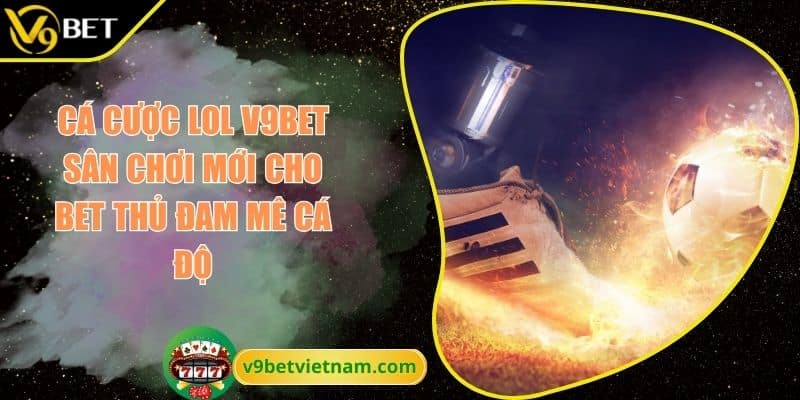 Cá Cược LOL V9BET Sân Chơi Mới Cho Bet Thủ Đam Mê Cá Độ 1 Cá cược LOL V9BET